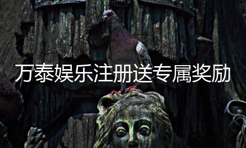 万泰娱乐注册送专属奖励：新会员首存礼包限时加码