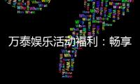 万泰娱乐活动福利:畅享多重豪礼与独家优惠