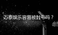 万泰娱乐容易被封号吗？揭秘账号安全与防封技巧
