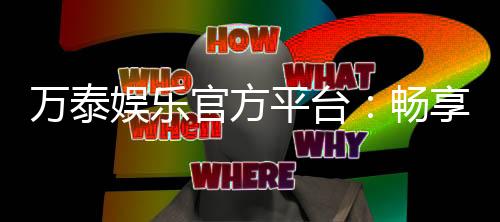 万泰娱乐官方平台:畅享顶级棋牌电游的尊贵体验