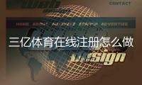 三亿体育在线注册怎么做？新手一步步注册流程与常见问题详解
