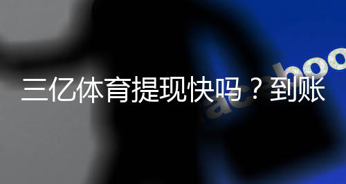 三亿体育提现快吗？到账速度、手续费与常见问题全解析