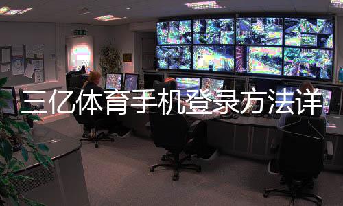 三亿体育手机登录方法详解：快速入口、步骤与常见问题解决