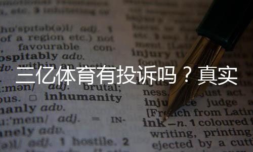 三亿体育有投诉吗?真实用户评价、投诉案例与维权攻略