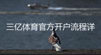 三亿体育官方开户流程详解:新手注册步骤与注意事项全攻略