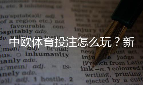 中欧体育投注怎么玩?新手注册、充值、玩法与安全攻略