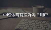 中欧体育有投诉吗？用户投诉汇总、处理流程与维权攻略