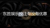 东胜娱乐投注有没有优惠？最新优惠活动及领取攻略大揭秘