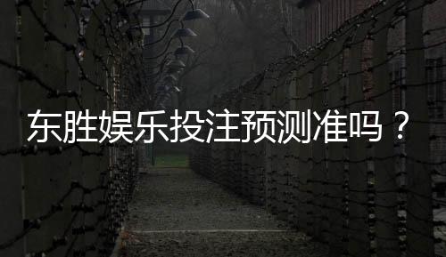 东胜娱乐投注预测准吗？资深玩家实测分析与技巧分享