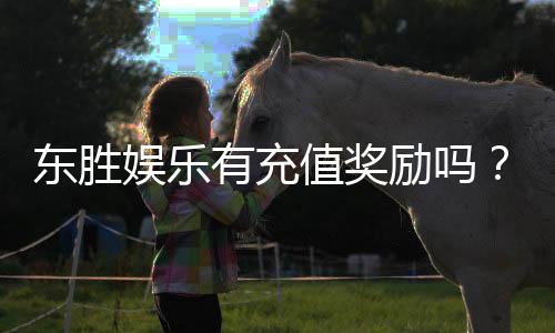 东胜娱乐有充值奖励吗?揭秘最新充值优惠与福利活动