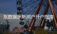 东胜娱乐新用户开户指南：轻松注册享首存礼金与独家优惠