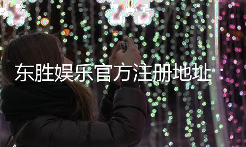 东胜娱乐官方注册地址：轻松获取官网入口及安全注册指南