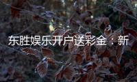 东胜娱乐开户送彩金:新会员专享彩金礼包火热派送中