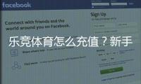 乐竞体育怎么充值?新手充值步骤、支付方式与安全注意事项详解