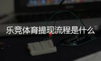 乐竞体育提现流程是什么？新手必看提现步骤、到账时间与注意事项
