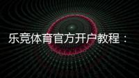 乐竞体育官方开户教程：新手注册流程、验证步骤与安全注意事项