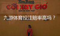 九游体育投注赔率高吗?真实评测与赔率对比教你快速判断