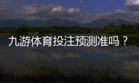 九游体育投注预测准吗?真实可靠性评测与新手快速判断技巧