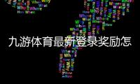 九游体育最新登录奖励怎么领取?详细步骤、规则与实用领取攻略