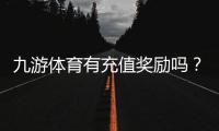 九游体育有充值奖励吗？充值福利、规则与领取方法全解析