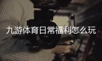 九游体育日常福利怎么玩？新手领取攻略与福利明细一次看懂