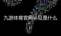 九游体育官网认证是什么意思？新手快速完成认证流程与注意事项
