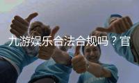 九游娱乐合法合规吗？官方资质与合规性全面解析