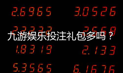 九游娱乐投注礼包多吗?礼包种类、领取攻略与风险提示