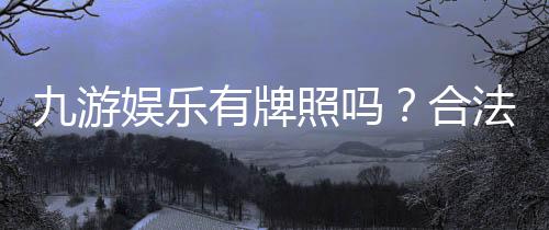 九游娱乐有牌照吗？合法性与真假辨别全攻略查询方法与风险提示