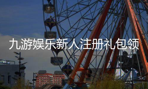 九游娱乐新人注册礼包领取攻略：注册步骤、奖励明细与注意事项