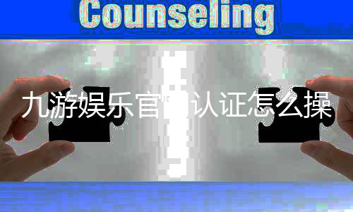 九游娱乐官网认证怎么操作？官方认证流程、常见问题与安全注意事项详解