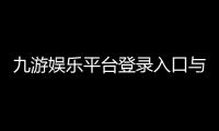 九游娱乐平台登录入口与注册教程:新手快速上手、账号安全与常见问题解决