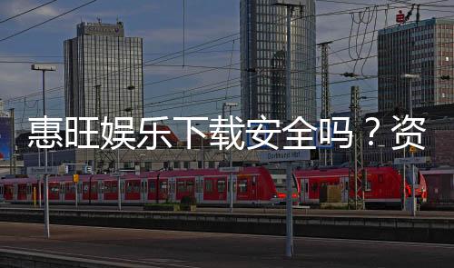惠旺娱乐下载安全吗？资深玩家分享真实体验与安全建议