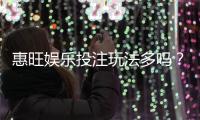惠旺娱乐投注玩法多吗？资深玩家揭秘多样游戏与实战技巧