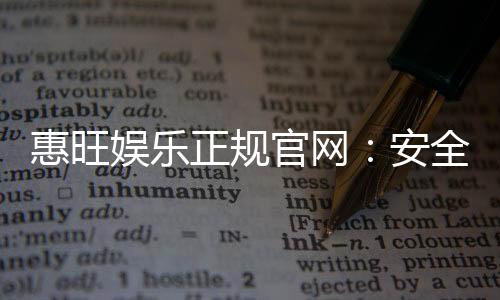 惠旺娱乐正规官网:安全可靠的在线娱乐平台首选