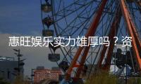 惠旺娱乐实力雄厚吗？资深玩家深度解析平台真实背景与优势