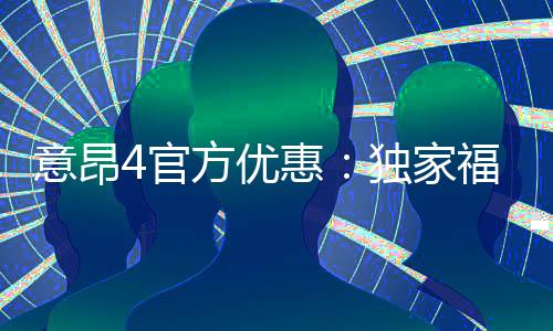 意昂4官方优惠：独家福利与高额返水等你来拿