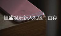 恒盛娱乐新人礼包：首存福利与独家优惠大揭秘