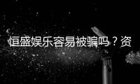 恒盛娱乐容易被骗吗？资深玩家揭秘防骗技巧与平台安全性