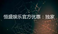 恒盛娱乐官方优惠：独家福利与高额返水等你来拿