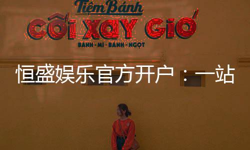 恒盛娱乐官方开户:一站式注册指南与独家优惠解析