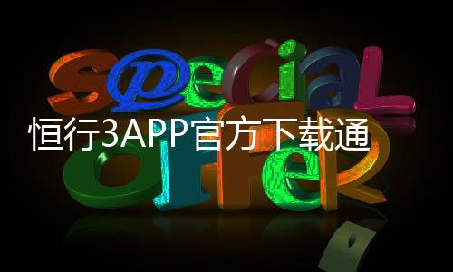 恒行3APP官方下载通道：安全便捷的一站式娱乐平台入口