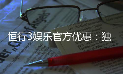 恒行3娱乐官方优惠:独家福利与高额返水等你来拿