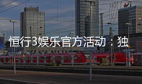 恒行3娱乐官方活动：独家优惠与精彩赛事等你参与