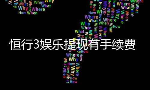 恒行3娱乐提现有手续费吗？一文详解提现规则与费用