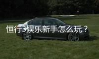 恒行3娱乐新手怎么玩?从注册到实战的完整攻略