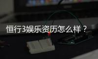 恒行3娱乐资历怎么样？资深玩家带你揭秘平台实力与特色