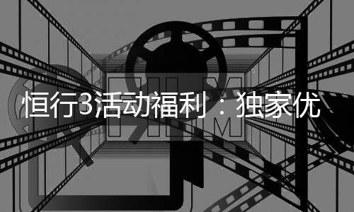 恒行3活动福利：独家优惠与惊喜礼包等你来拿