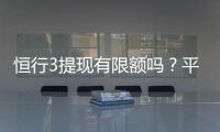 恒行3提现有限额吗？平台提现规则与限额详解