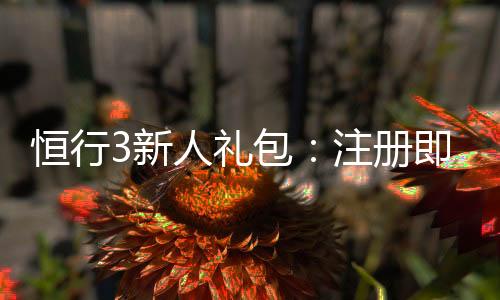 恒行3新人礼包:注册即享豪华礼遇与高额返利